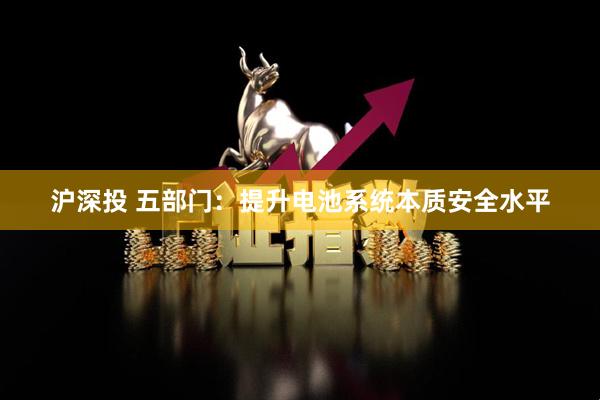 沪深投 五部门：提升电池系统本质安全水平