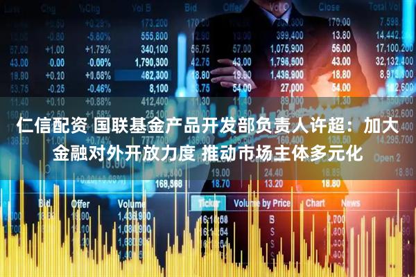 仁信配资 国联基金产品开发部负责人许超：加大金融对外开放力度 推动市场主体多元化