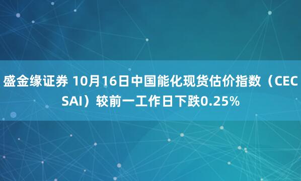 盛金缘证券 10月16日中国能化现货估价指数（CECSAI）较前一工作日下跌0.25%