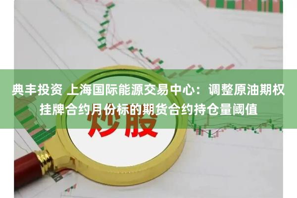 典丰投资 上海国际能源交易中心：调整原油期权挂牌合约月份标的期货合约持仓量阈值
