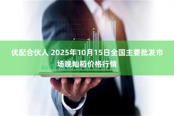 优配合伙人 2025年10月15日全国主要批发市场晚籼稻价格行情