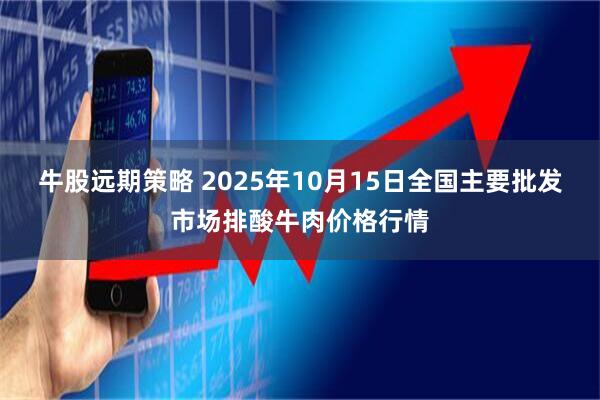 牛股远期策略 2025年10月15日全国主要批发市场排酸牛肉价格行情