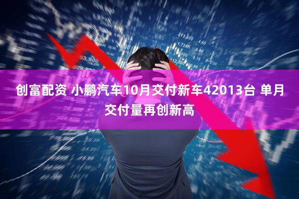 创富配资 小鹏汽车10月交付新车42013台 单月交付量再创新高