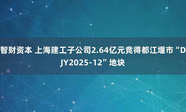 智财资本 上海建工子公司2.64亿元竞得都江堰市“DJY2025-12”地块