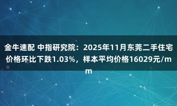 金牛速配 中指研究院：2025年11月东莞二手住宅价格环比下跌1.03%，样本平均价格16029元/m