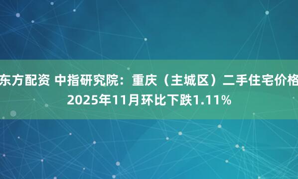 东方配资 中指研究院：重庆（主城区）二手住宅价格2025年11月环比下跌1.11%