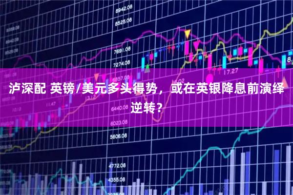 泸深配 英镑/美元多头得势，或在英银降息前演绎逆转？