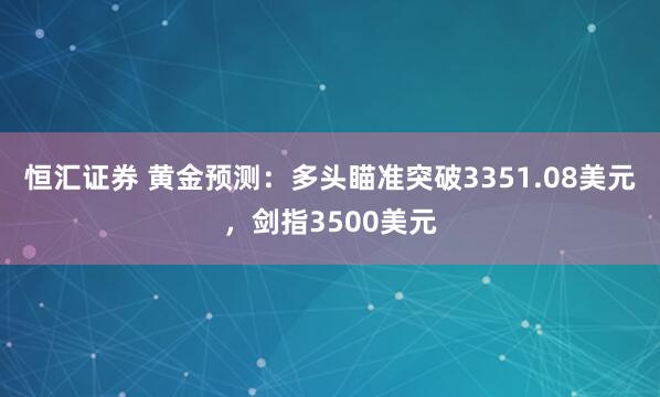 恒汇证券 黄金预测：多头瞄准突破3351.08美元，剑指3500美元