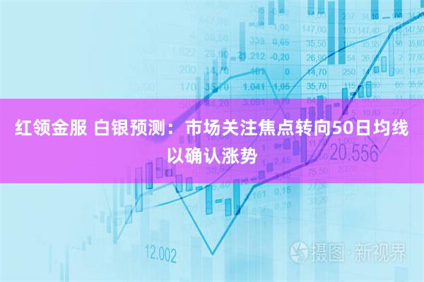 红领金服 白银预测：市场关注焦点转向50日均线以确认涨势