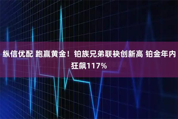 纵信优配 跑赢黄金！铂族兄弟联袂创新高 铂金年内狂飙117%