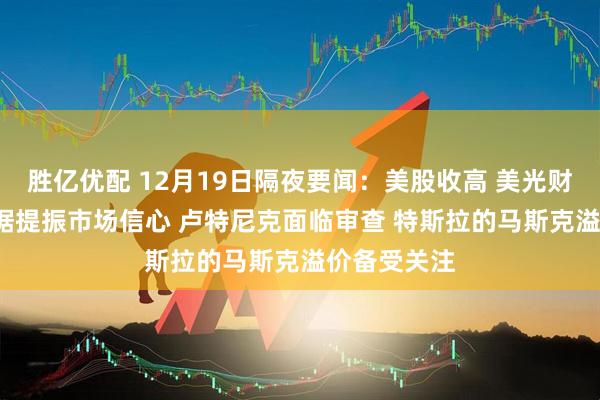 胜亿优配 12月19日隔夜要闻：美股收高 美光财报与CPI数据提振市场信心 卢特尼克面临审查 特斯拉的马斯克溢价备受关注