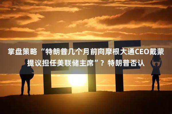 掌盘策略 “特朗普几个月前向摩根大通CEO戴蒙提议担任美联储主席”？特朗普否认