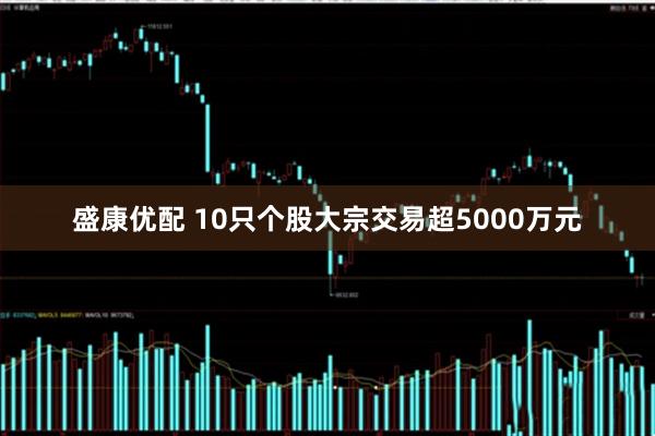 盛康优配 10只个股大宗交易超5000万元