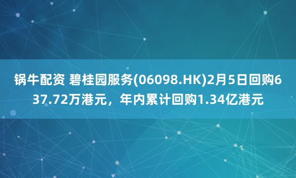 锅牛配资 碧桂园服务(06098.HK)2月5日回购637.72万港元，年内累计回购1.34亿港元