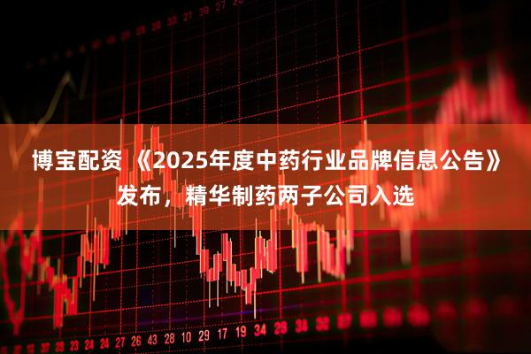 博宝配资 《2025年度中药行业品牌信息公告》发布，精华制药两子公司入选