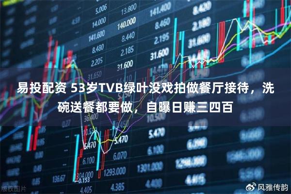 易投配资 53岁TVB绿叶没戏拍做餐厅接待，洗碗送餐都要做，自曝日赚三四百