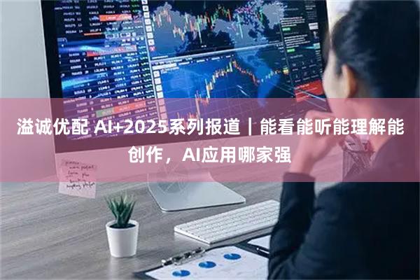 溢诚优配 AI+2025系列报道｜能看能听能理解能创作，AI应用哪家强