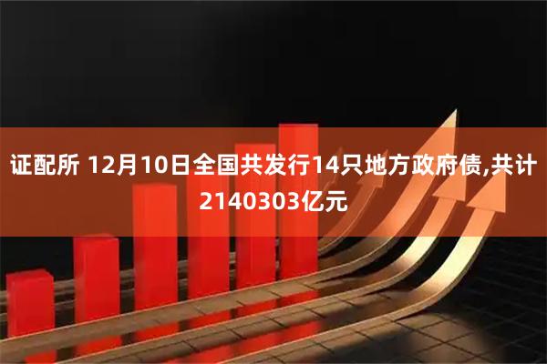 证配所 12月10日全国共发行14只地方政府债,共计2140303亿元