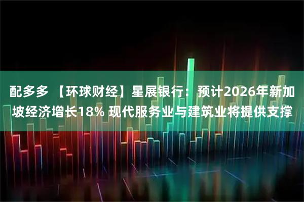 配多多 【环球财经】星展银行：预计2026年新加坡经济增长18% 现代服务业与建筑业将提供支撑