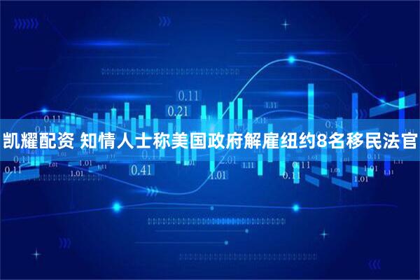 凯耀配资 知情人士称美国政府解雇纽约8名移民法官