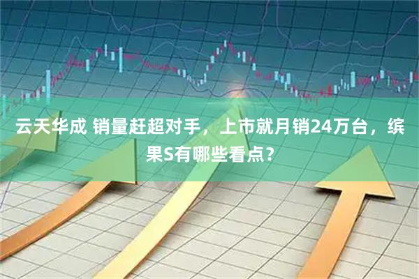 云天华成 销量赶超对手，上市就月销24万台，缤果S有哪些看点？
