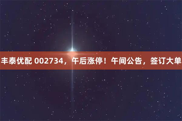 丰泰优配 002734，午后涨停！午间公告，签订大单
