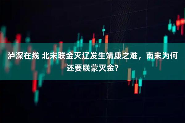 泸深在线 北宋联金灭辽发生靖康之难，南宋为何还要联蒙灭金？