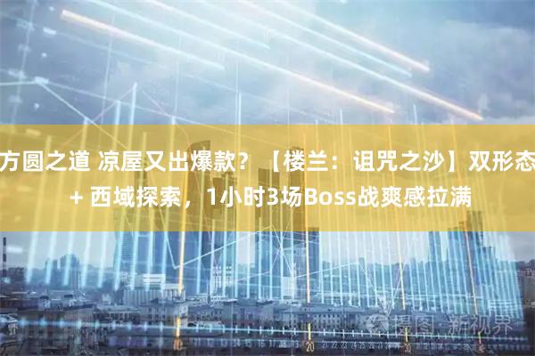 方圆之道 凉屋又出爆款？【楼兰：诅咒之沙】双形态 + 西域探索，1小时3场Boss战爽感拉满